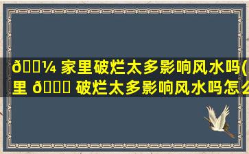 🐼 家里破烂太多影响风水吗(家里 🐛 破烂太多影响风水吗怎么*
)